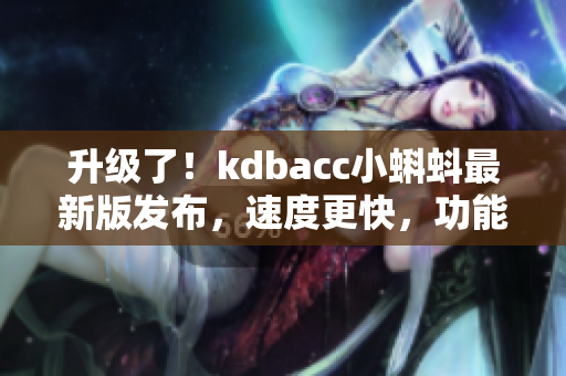 升級了！kdbacc小蝌蚪最新版發布，速度更快，功能更強