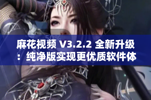 麻花視頻 V3.2.2 全新升級：純凈版實現更優質軟件體驗