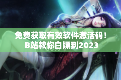 免費獲取有效軟件激活碼！ B站教你白嫖到2023