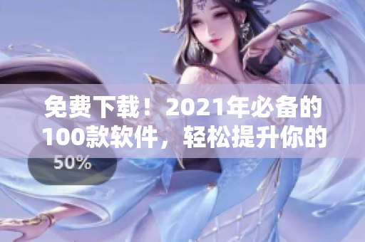 免費下載！2021年必備的100款軟件，輕松提升你的軟件技能！