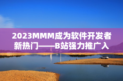 2023MMM成為軟件開發(fā)者新熱門——B站強(qiáng)力推廣入口，助你掌握編程先機(jī)