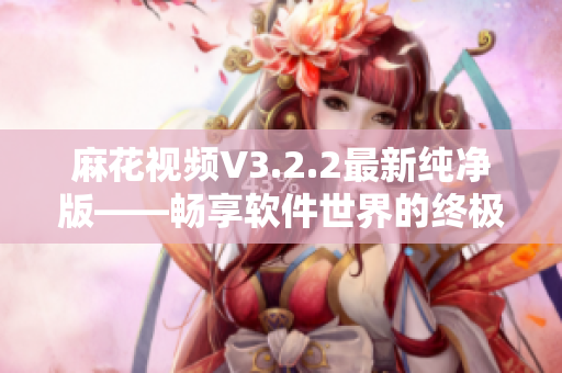 麻花視頻V3.2.2最新純凈版——暢享軟件世界的終極觀影體驗