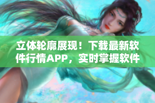 立體輪廓展現！下載最新軟件行情APP，實時掌握軟件市場動向！