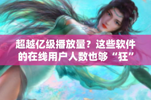 超越億級播放量？這些軟件的在線用戶人數(shù)也夠“狂”的！