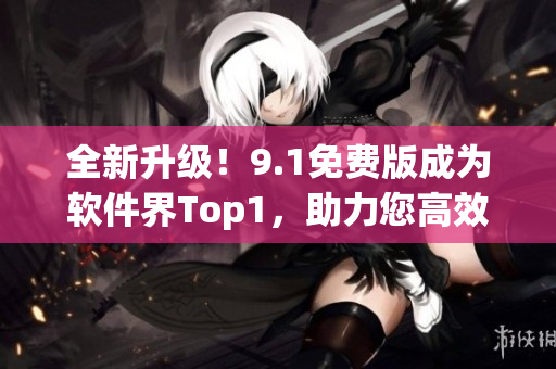 全新升級！9.1免費版成為軟件界Top1，助力您高效編寫。