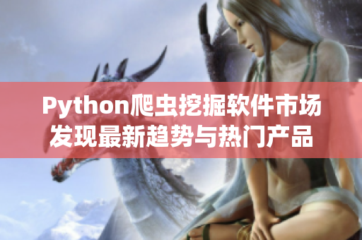 Python爬蟲挖掘軟件市場(chǎng)發(fā)現(xiàn)最新趨勢(shì)與熱門產(chǎn)品