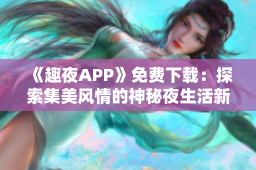 《趣夜APP》免費下載：探索集美風情的神秘夜生活新玩法！