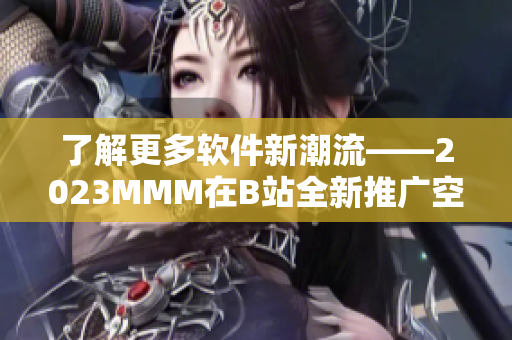 了解更多軟件新潮流——2023MMM在B站全新推廣空間揭曉！