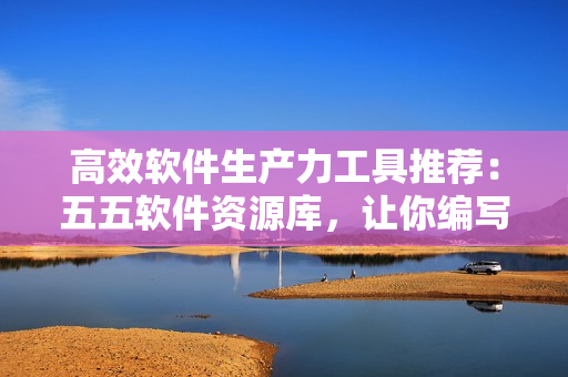 高效軟件生產(chǎn)力工具推薦：五五軟件資源庫，讓你編寫代碼事半功倍