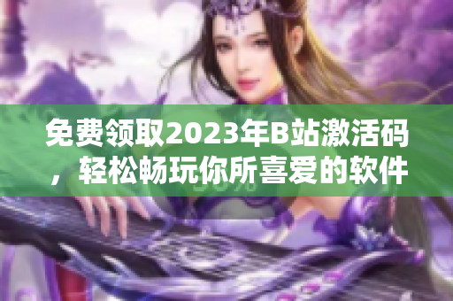 免費領取2023年B站激活碼，輕松暢玩你所喜愛的軟件！