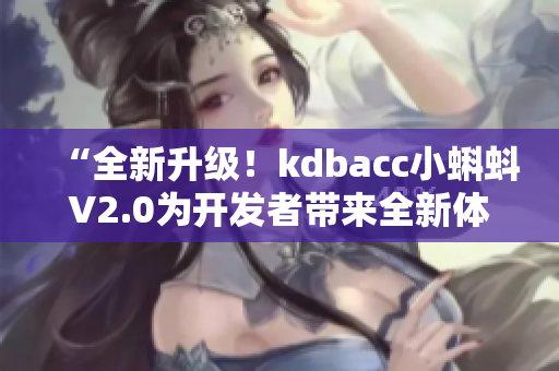 “全新升級！kdbacc小蝌蚪V2.0為開發者帶來全新體驗”