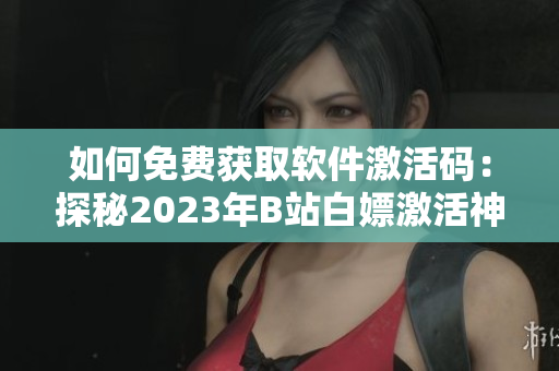 如何免費獲取軟件激活碼：探秘2023年B站白嫖激活神器