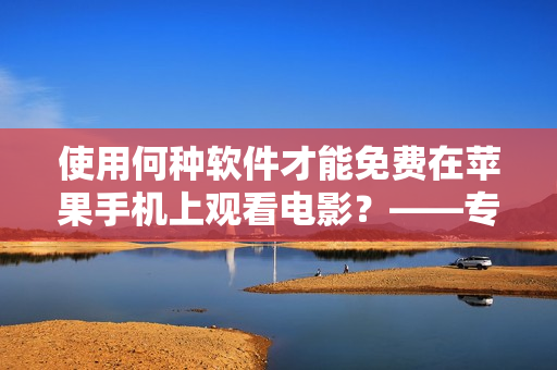 使用何種軟件才能免費在蘋果手機上觀看電影？——專屬編輯探秘免費觀影神器