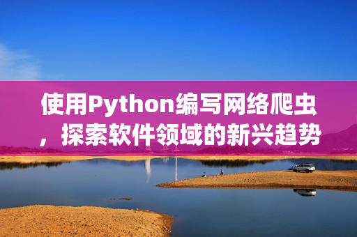 使用Python編寫網(wǎng)絡(luò)爬蟲，探索軟件領(lǐng)域的新興趨勢