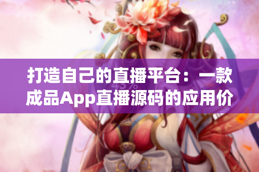 打造自己的直播平臺：一款成品App直播源碼的應用價值