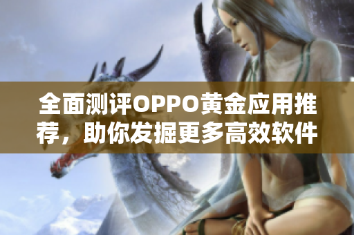 全面測評OPPO黃金應用推薦，助你發掘更多高效軟件資源