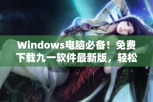 Windows電腦必備！免費(fèi)下載九一軟件最新版，輕松提高工作效率！