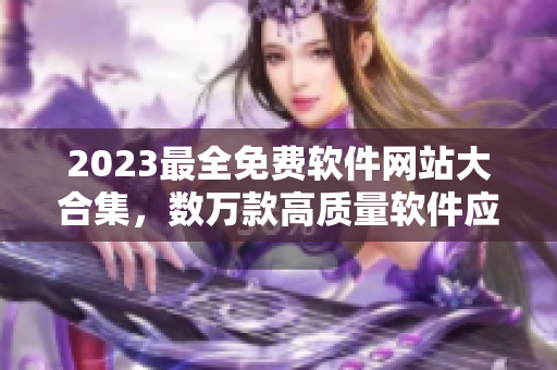 2023最全免費軟件網站大合集，數萬款高質量軟件應有盡有！