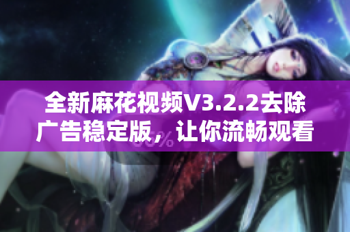 全新麻花視頻V3.2.2去除廣告穩定版，讓你流暢觀看更多精彩內容