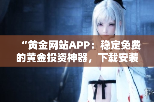 “黃金網站APP：穩定免費的黃金投資神器，下載安裝體驗超便捷！”