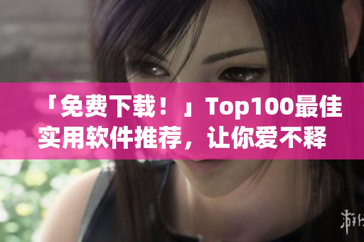 「免費下載！」Top100最佳實用軟件推薦，讓你愛不釋手！