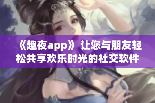 《趣夜app》 讓您與朋友輕松共享歡樂時光的社交軟件