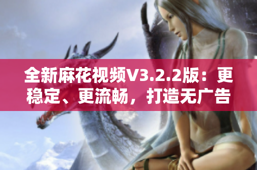 全新麻花視頻V3.2.2版：更穩定、更流暢，打造無廣告純凈觀影新體驗！