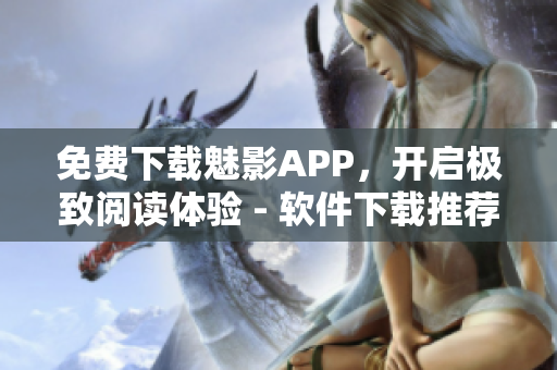 免費(fèi)下載魅影APP，開啟極致閱讀體驗(yàn) - 軟件下載推薦