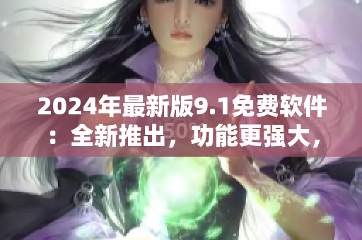 2024年最新版9.1免費軟件：全新推出，功能更強大，使用更方便！