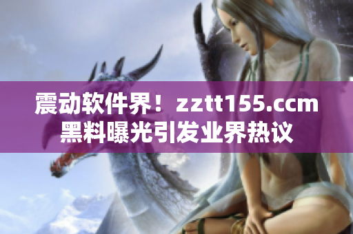 震動軟件界！zztt155.ccm黑料曝光引發業界熱議