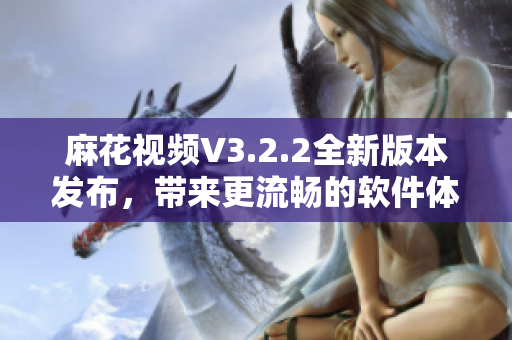 麻花視頻V3.2.2全新版本發布，帶來更流暢的軟件體驗！