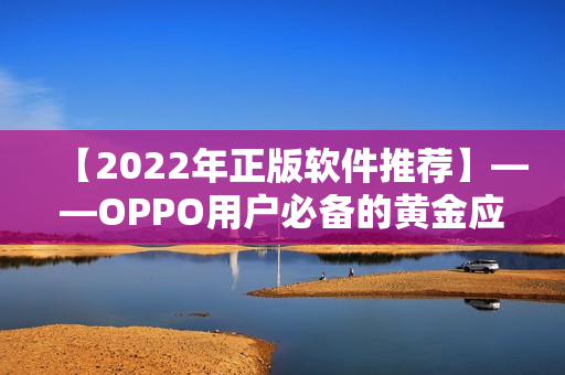 【2022年正版軟件推薦】——OPPO用戶必備的黃金應用集錦！