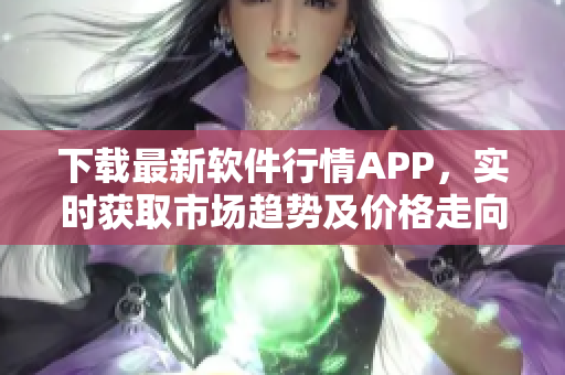 下載最新軟件行情APP，實時獲取市場趨勢及價格走向！