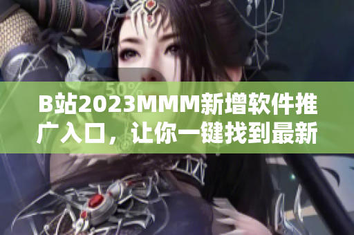 B站2023MMM新增軟件推廣入口，讓你一鍵找到最新軟件！