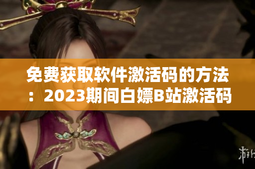 免費獲取軟件激活碼的方法：2023期間白嫖B站激活碼