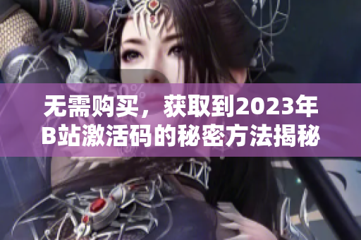 無需購買，獲取到2023年B站激活碼的秘密方法揭秘