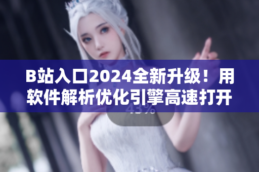 B站入口2024全新升級！用軟件解析優化引擎高速打開，暢享無縫彈幕體驗