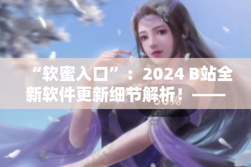 “軟蜜入口”：2024 B站全新軟件更新細(xì)節(jié)解析！——編輯小獨家報道