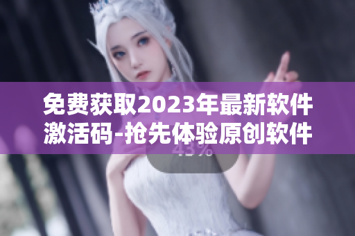 免費(fèi)獲取2023年最新軟件激活碼-搶先體驗(yàn)原創(chuàng)軟件