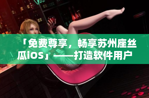 「免費尊享，暢享蘇州座絲瓜iOS」——打造軟件用戶的最佳閱讀體驗