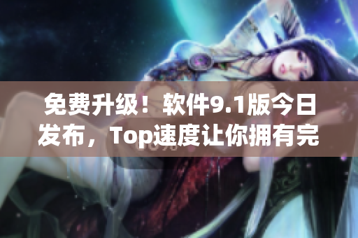 免費升級！軟件9.1版今日發布，Top速度讓你擁有完美體驗