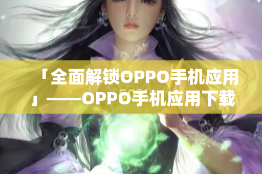 「全面解鎖OPPO手機應用」——OPPO手機應用下載大全及使用技巧