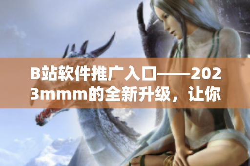 B站軟件推廣入口——2023mmm的全新升級，讓你暢享更多優質軟件！