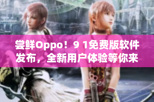 嘗鮮Oppo！9 1免費版軟件發布，全新用戶體驗等你來體驗