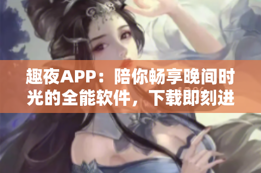 趣夜APP：陪你暢享晚間時(shí)光的全能軟件，下載即刻進(jìn)入無限樂趣世界！