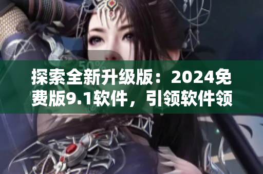 探索全新升級(jí)版：2024免費(fèi)版9.1軟件，引領(lǐng)軟件領(lǐng)域的創(chuàng)新革命