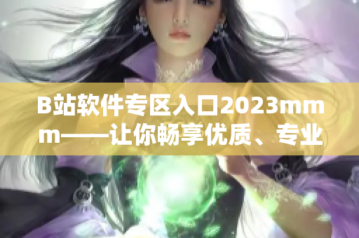 B站軟件專區(qū)入口2023mmm——讓你暢享優(yōu)質(zhì)、專業(yè)軟件資訊！