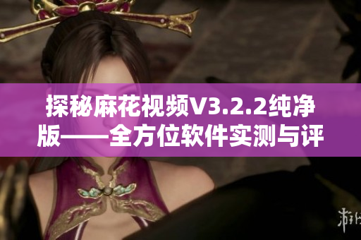 探秘麻花視頻V3.2.2純凈版——全方位軟件實測與評測