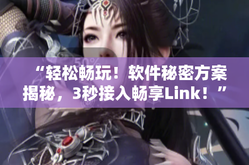 “輕松暢玩！軟件秘密方案揭秘，3秒接入暢享Link！”