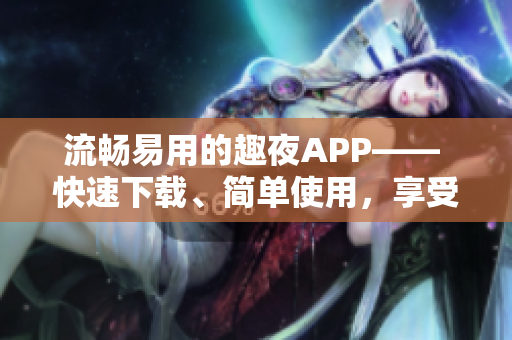 流暢易用的趣夜APP—— 快速下載、簡單使用，享受智能化約會體驗